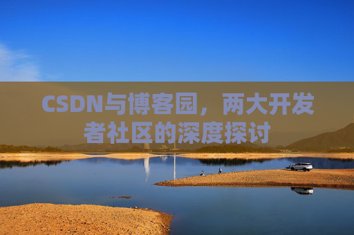 CSDN与博客园,两大开发者社区的深度探讨